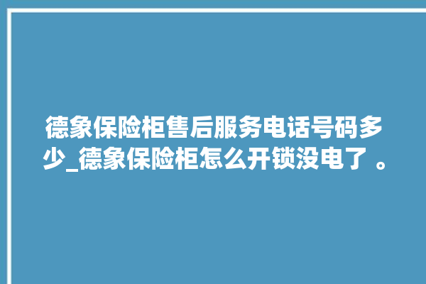 德象保险柜售后服务电话号码多少_德象保险柜怎么开锁没电了 。保险柜