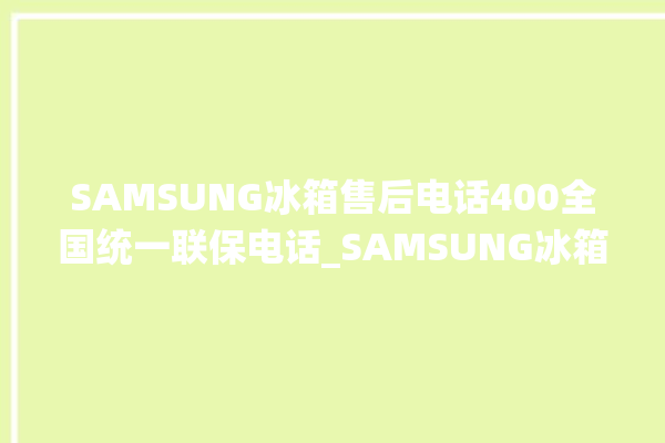 SAMSUNG冰箱售后电话400全国统一联保电话_SAMSUNG冰箱不制冷了怎么回事 。冰箱