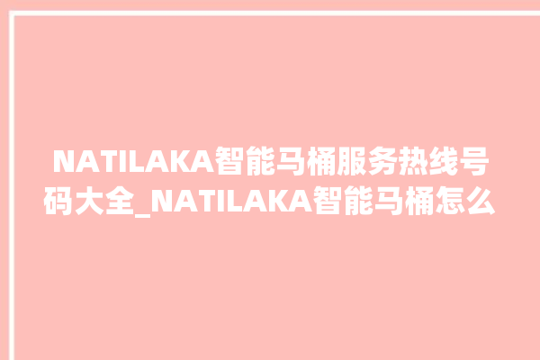 NATILAKA智能马桶服务热线号码大全_NATILAKA智能马桶怎么连网络 。马桶