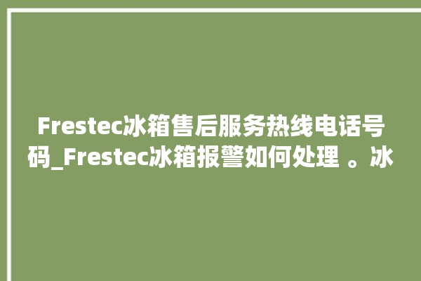 Frestec冰箱售后服务热线电话号码_Frestec冰箱报警如何处理 。冰箱