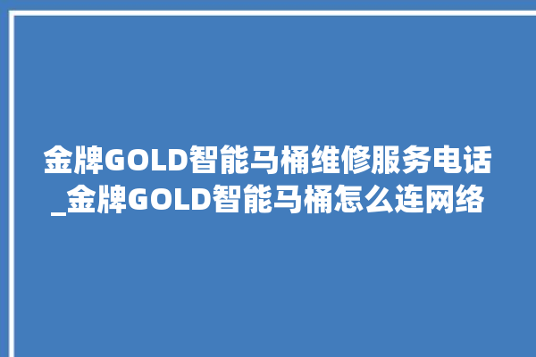 金牌GOLD智能马桶维修服务电话_金牌GOLD智能马桶怎么连网络 。马桶