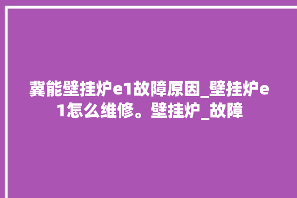 冀能壁挂炉e1故障原因_壁挂炉e1怎么维修。壁挂炉_故障