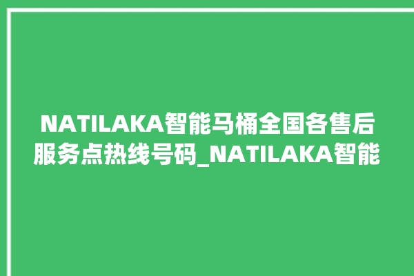 NATILAKA智能马桶全国各售后服务点热线号码_NATILAKA智能马桶算什么档次 。马桶