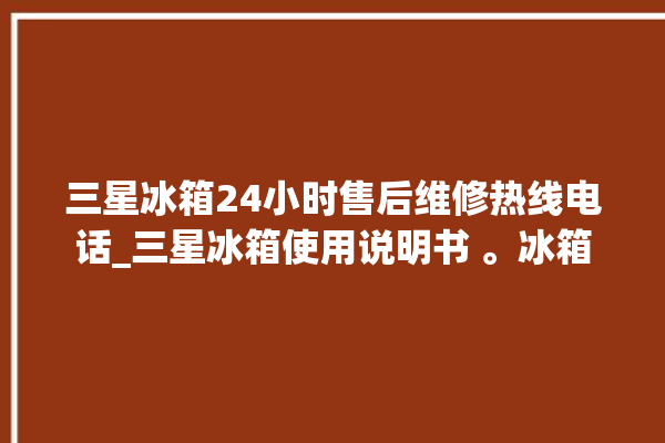 三星冰箱24小时售后维修热线电话_三星冰箱使用说明书 。冰箱