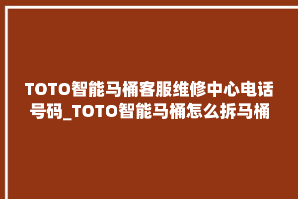 TOTO智能马桶客服维修中心电话号码_TOTO智能马桶怎么拆马桶盖 。马桶