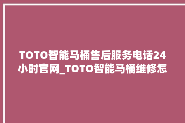 TOTO智能马桶售后服务电话24小时官网_TOTO智能马桶维修怎么拆卸 。马桶