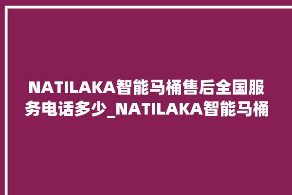 NATILAKA智能马桶售后全国服务电话多少_NATILAKA智能马桶遥控器按了没有反应 。马桶