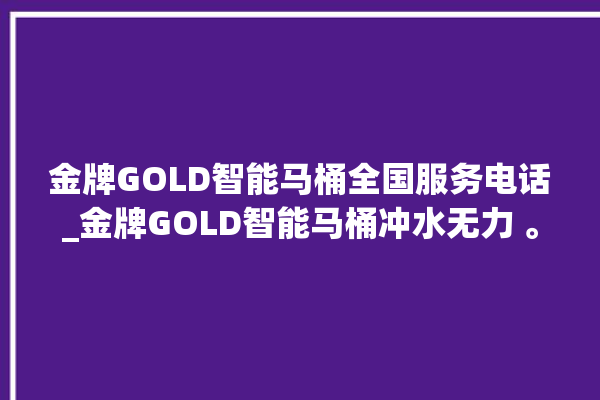 金牌GOLD智能马桶全国服务电话_金牌GOLD智能马桶冲水无力 。马桶