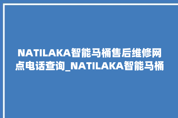 NATILAKA智能马桶售后维修网点电话查询_NATILAKA智能马桶遥控器按了没有反应 。马桶