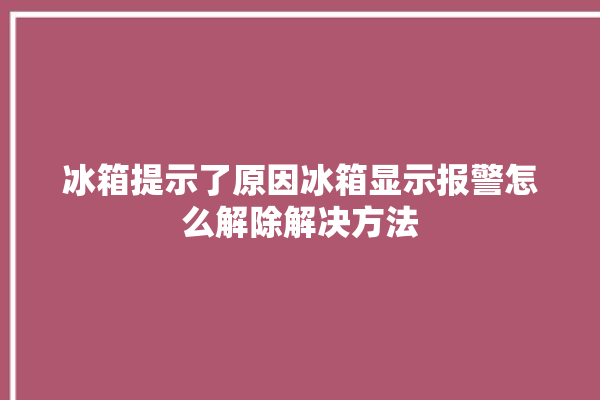 冰箱提示了原因冰箱显示报警怎么解除解决方法