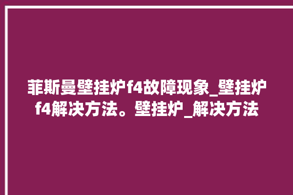 菲斯曼壁挂炉f4故障现象_壁挂炉f4解决方法。壁挂炉_解决方法