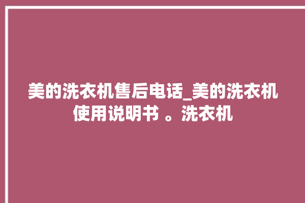 美的洗衣机售后电话_美的洗衣机使用说明书 。洗衣机