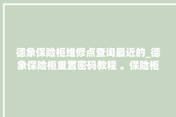 德象保险柜维修点查询最近的_德象保险柜重置密码教程 。保险柜