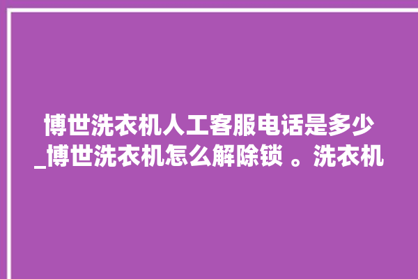 博世洗衣机人工客服电话是多少_博世洗衣机怎么解除锁 。洗衣机