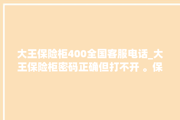 大王保险柜400全国客服电话_大王保险柜密码正确但打不开 。保险柜