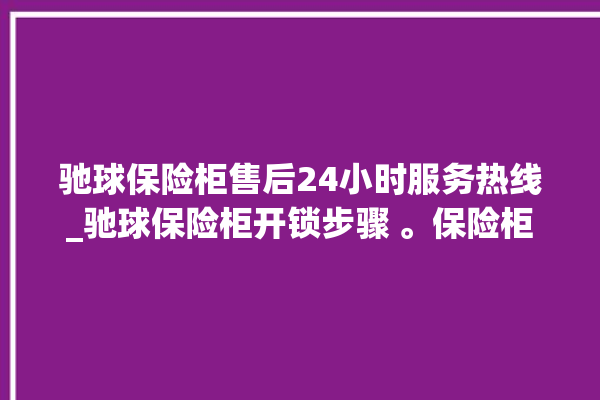 驰球保险柜售后24小时服务热线_驰球保险柜开锁步骤 。保险柜