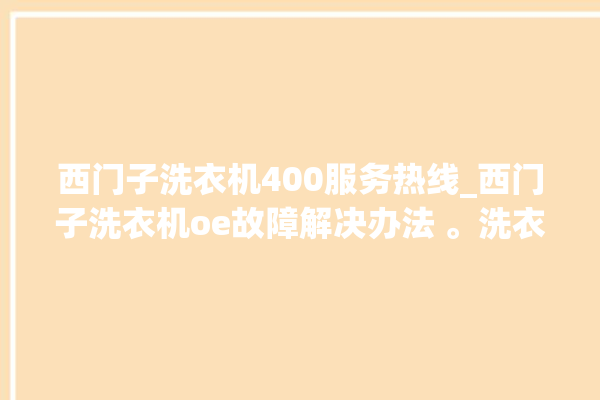 西门子洗衣机400服务热线_西门子洗衣机oe故障解决办法 。洗衣机