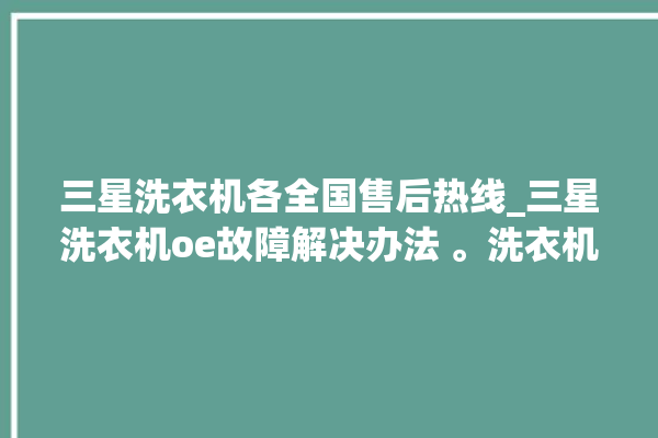 三星洗衣机各全国售后热线_三星洗衣机oe故障解决办法 。洗衣机