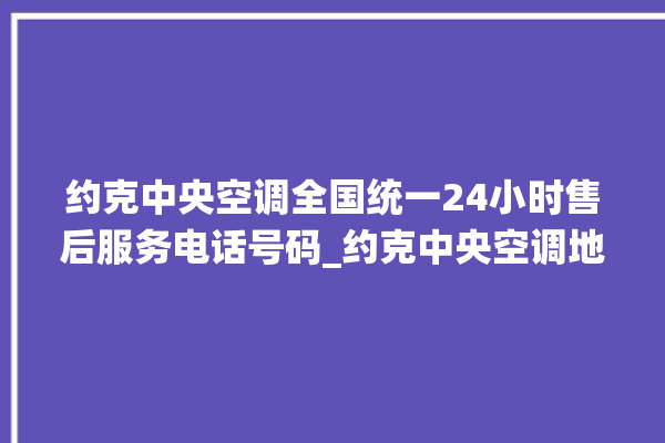 约克中央空调全国统一24小时售后服务电话号码_约克中央空调地暖一体机价格 。约克