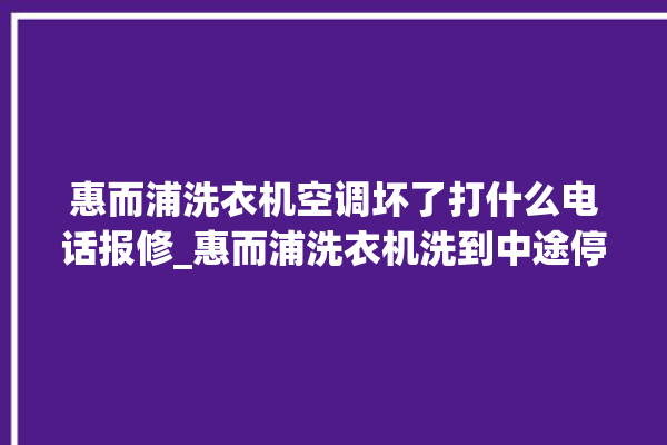 惠而浦洗衣机空调坏了打什么电话报修_惠而浦洗衣机洗到中途停着不动 。洗衣机