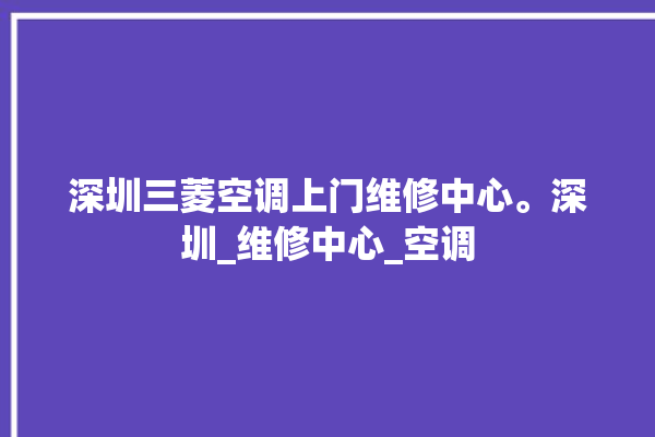 深圳三菱空调上门维修中心。深圳_维修中心_空调