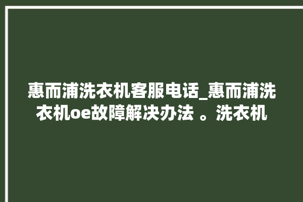 惠而浦洗衣机客服电话_惠而浦洗衣机oe故障解决办法 。洗衣机