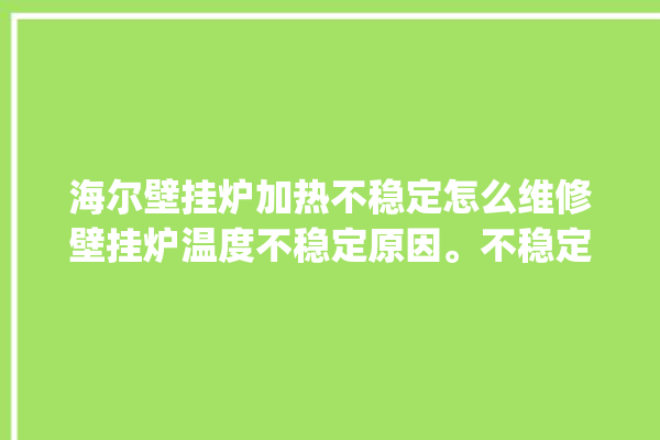 海尔壁挂炉加热不稳定怎么维修壁挂炉温度不稳定原因。不稳定_海尔