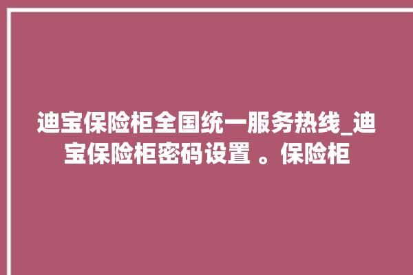 迪宝保险柜全国统一服务热线_迪宝保险柜密码设置 。保险柜