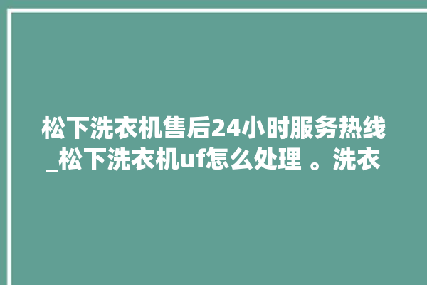 松下洗衣机售后24小时服务热线_松下洗衣机uf怎么处理 。洗衣机