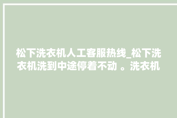 松下洗衣机人工客服热线_松下洗衣机洗到中途停着不动 。洗衣机