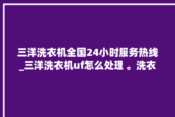 三洋洗衣机全国24小时服务热线_三洋洗衣机uf怎么处理 。洗衣机