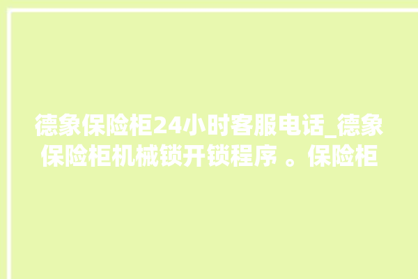 德象保险柜24小时客服电话_德象保险柜机械锁开锁程序 。保险柜