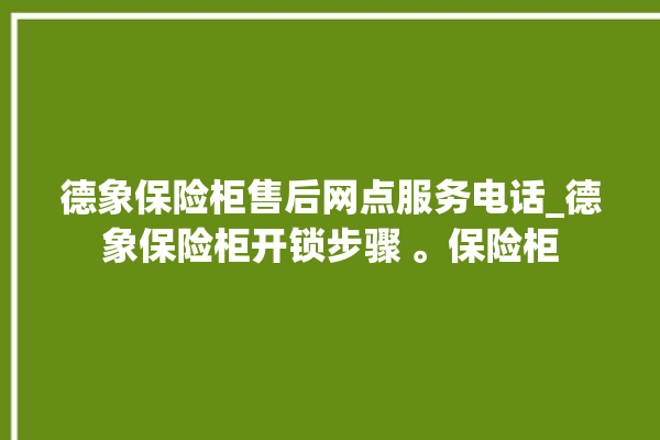 德象保险柜售后网点服务电话_德象保险柜开锁步骤 。保险柜