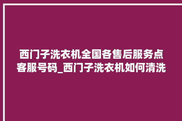 西门子洗衣机全国各售后服务点客服号码_西门子洗衣机如何清洗 。洗衣机