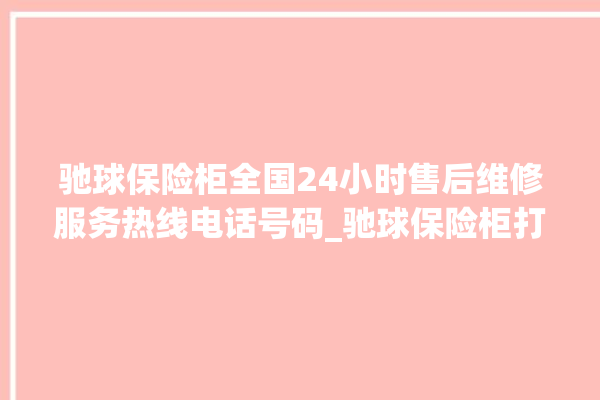 驰球保险柜全国24小时售后维修服务热线电话号码_驰球保险柜打不开怎么办 。保险柜