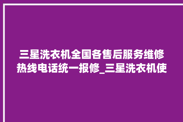 三星洗衣机全国各售后服务维修热线电话统一报修_三星洗衣机使用教程 。洗衣机