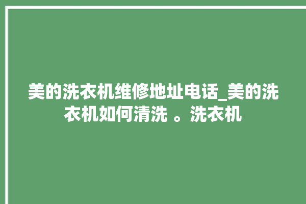 美的洗衣机维修地址电话_美的洗衣机如何清洗 。洗衣机