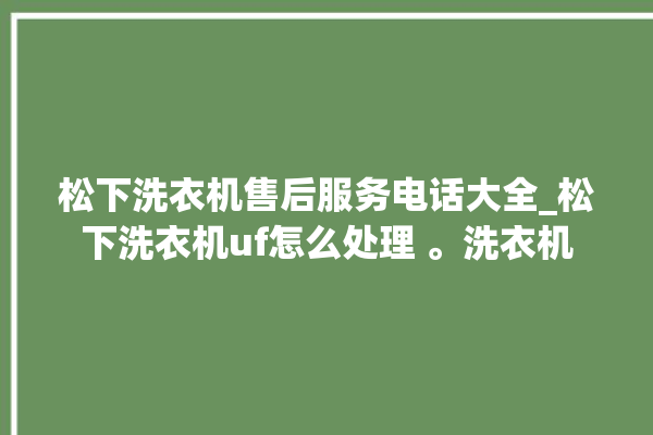 松下洗衣机售后服务电话大全_松下洗衣机uf怎么处理 。洗衣机