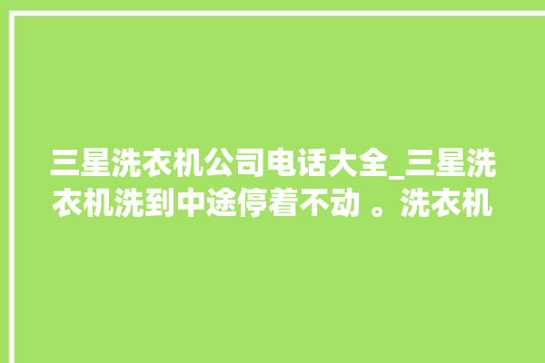 三星洗衣机公司电话大全_三星洗衣机洗到中途停着不动 。洗衣机