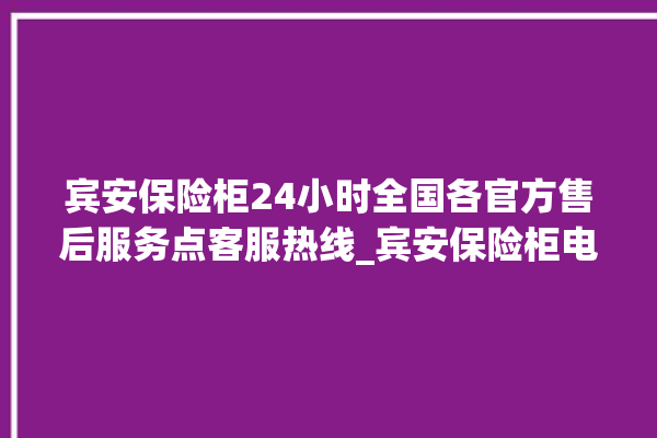 宾安保险柜24小时全国各官方售后服务点客服热线_宾安保险柜电池没电无法开门怎么办 。保险柜