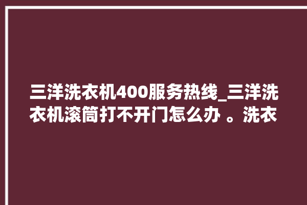 三洋洗衣机400服务热线_三洋洗衣机滚筒打不开门怎么办 。洗衣机