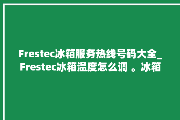 Frestec冰箱服务热线号码大全_Frestec冰箱温度怎么调 。冰箱