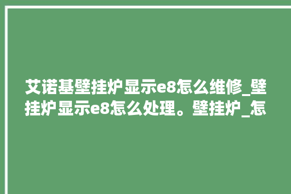 艾诺基壁挂炉显示e8怎么维修_壁挂炉显示e8怎么处理。壁挂炉_怎么处理