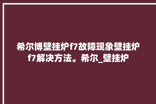 希尔博壁挂炉f7故障现象壁挂炉f7解决方法。希尔_壁挂炉