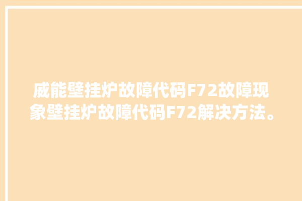 威能壁挂炉故障代码F72故障现象壁挂炉故障代码F72解决方法。故障_代码