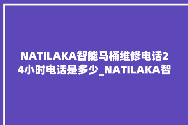 NATILAKA智能马桶维修电话24小时电话是多少_NATILAKA智能马桶维修怎么拆卸 。马桶