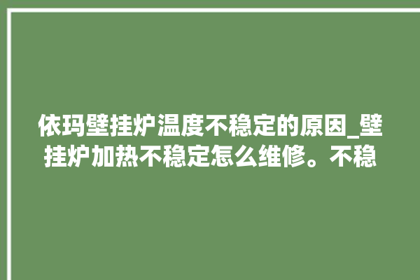 依玛壁挂炉温度不稳定的原因_壁挂炉加热不稳定怎么维修。不稳定_壁挂炉