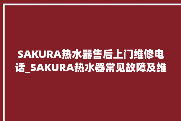 SAKURA热水器售后上门维修电话_SAKURA热水器常见故障及维修 。热水器