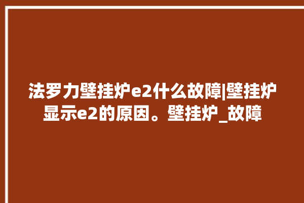 法罗力壁挂炉e2什么故障|壁挂炉显示e2的原因。壁挂炉_故障