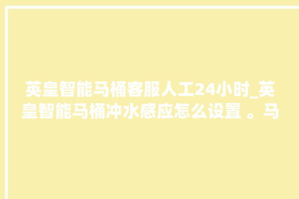 英皇智能马桶客服人工24小时_英皇智能马桶冲水感应怎么设置 。马桶